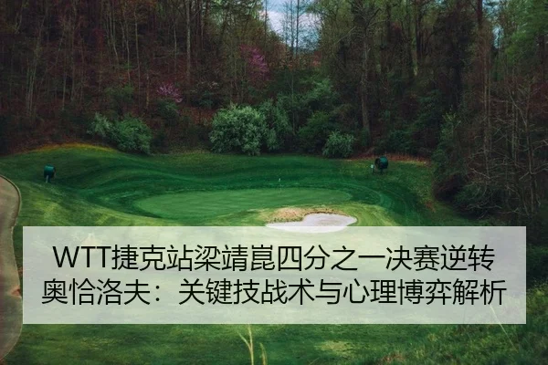 WTT捷克站梁靖崑四分之一决赛逆转奥恰洛夫：关键技战术与心理博弈解析