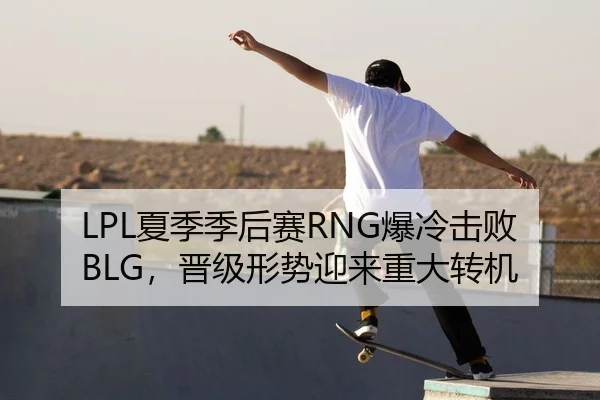 LPL夏季季后赛RNG爆冷击败BLG，晋级形势迎来重大转机